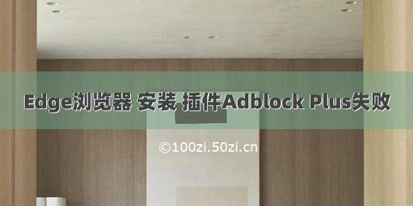 Edge浏览器 安装 插件Adblock Plus失败