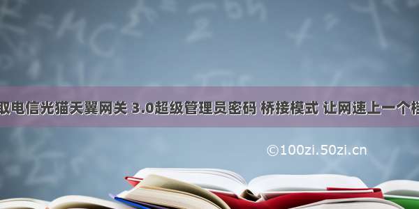 获取电信光猫天翼网关 3.0超级管理员密码 桥接模式 让网速上一个档次