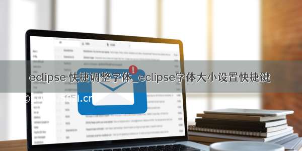 eclipse 快捷调整字体_eclipse字体大小设置快捷键