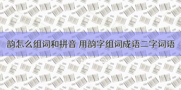 韵怎么组词和拼音 用韵字组词成语二字词语