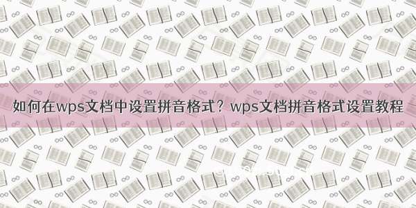 如何在wps文档中设置拼音格式？wps文档拼音格式设置教程