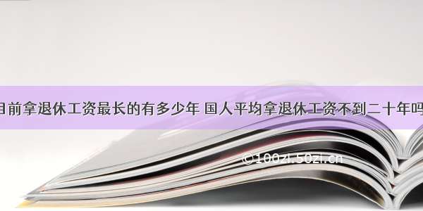 目前拿退休工资最长的有多少年 国人平均拿退休工资不到二十年吗？