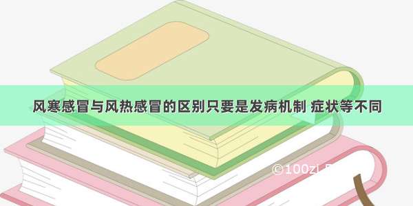 风寒感冒与风热感冒的区别只要是发病机制 症状等不同