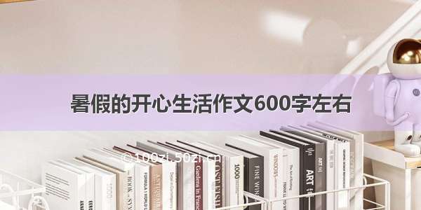 暑假的开心生活作文600字左右