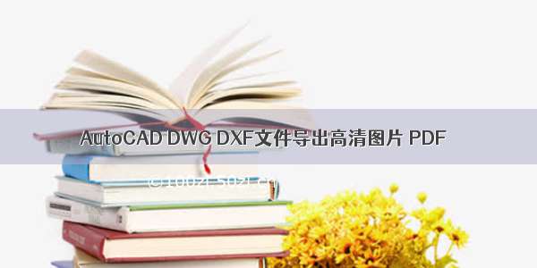 AutoCAD DWG DXF文件导出高清图片 PDF