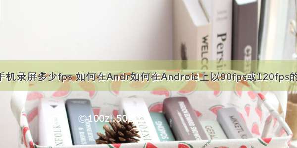 android手机录屏多少fps 如何在Andr如何在Android上以90fps或120fps的屏幕录制