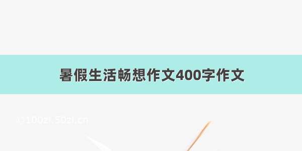 暑假生活畅想作文400字作文