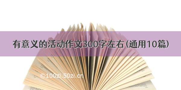 有意义的活动作文300字左右(通用10篇)