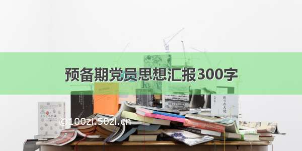 预备期党员思想汇报300字