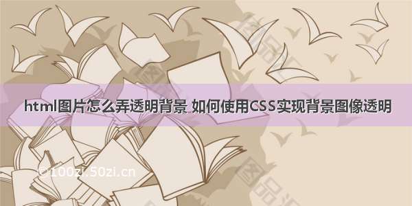 html图片怎么弄透明背景 如何使用CSS实现背景图像透明