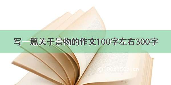 写一篇关于景物的作文100字左右300字