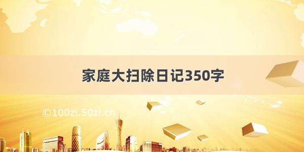 家庭大扫除日记350字