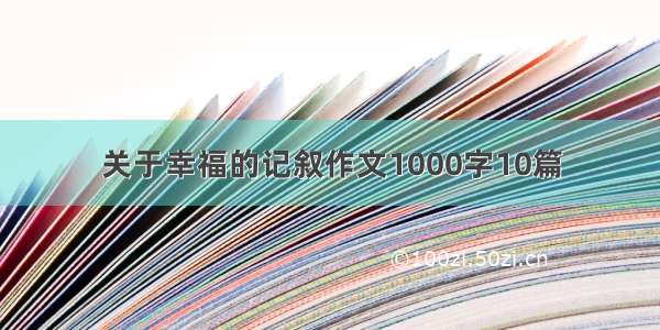 关于幸福的记叙作文1000字10篇