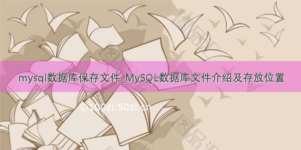 mysql数据库保存文件_MySQL数据库文件介绍及存放位置