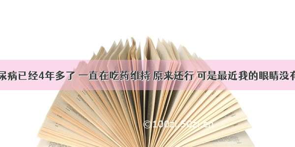 我得了糖尿病已经4年多了 一直在吃药维持 原来还行 可是最近我的眼睛没有以前好了