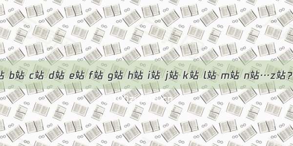 a站 b站 c站 d站 e站 f站 g站 h站 i站 j站 k站 l站 m站 n站…z站？...