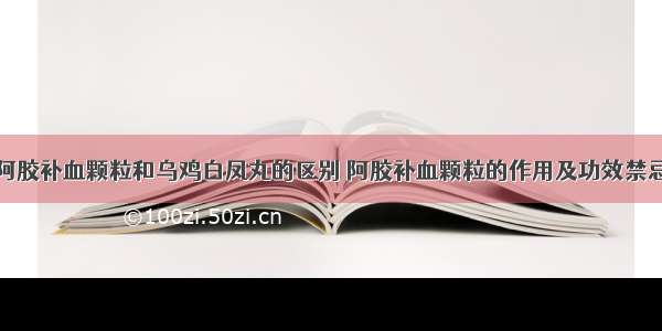 阿胶补血颗粒和乌鸡白凤丸的区别 阿胶补血颗粒的作用及功效禁忌