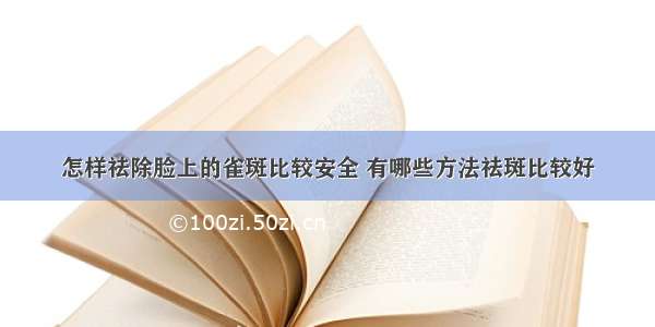 怎样祛除脸上的雀斑比较安全 有哪些方法祛斑比较好