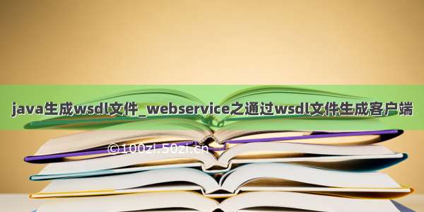 java生成wsdl文件_webservice之通过wsdl文件生成客户端