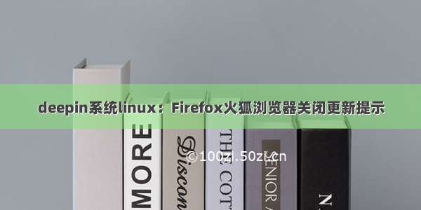 deepin系统linux：Firefox火狐浏览器关闭更新提示
