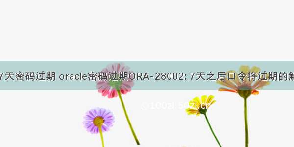 oracle 7天密码过期 oracle密码过期ORA-28002: 7天之后口令将过期的解决方法