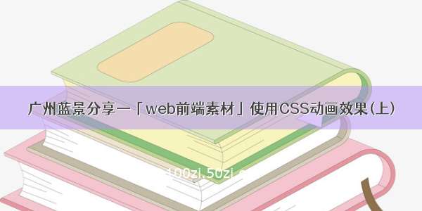 广州蓝景分享—「web前端素材」使用CSS动画效果(上)