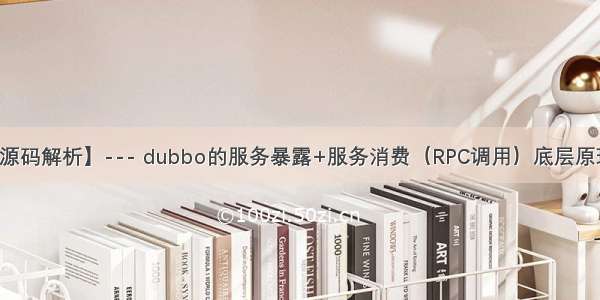 【dubbo源码解析】--- dubbo的服务暴露+服务消费（RPC调用）底层原理深入探析