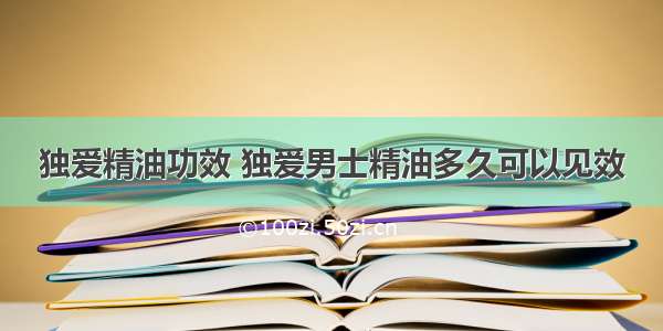 独爱精油功效 独爱男士精油多久可以见效