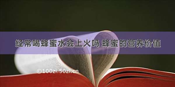 经常喝蜂蜜水会上火吗 蜂蜜的营养价值