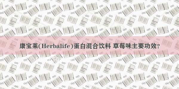 康宝莱(Herbalife)蛋白混合饮料 草莓味主要功效？