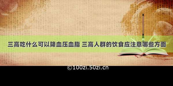 三高吃什么可以降血压血脂 三高人群的饮食应注意哪些方面