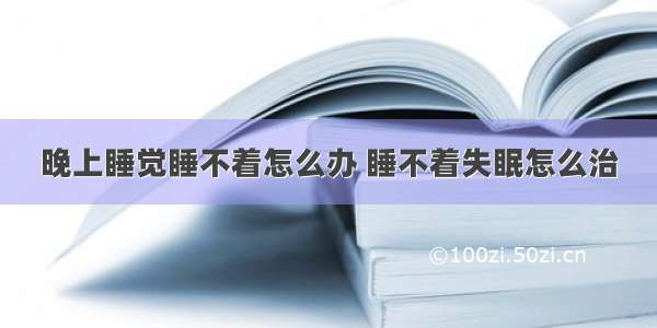 晚上睡觉睡不着怎么办 睡不着失眠怎么治