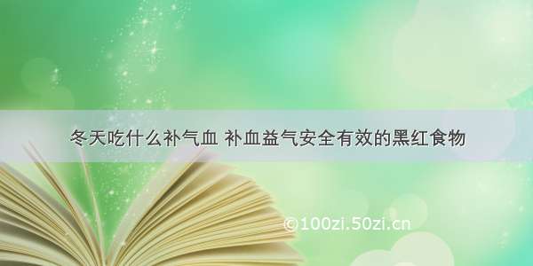 冬天吃什么补气血 补血益气安全有效的黑红食物