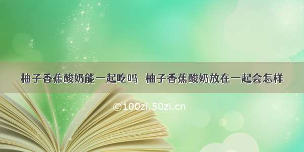 柚子香蕉酸奶能一起吃吗   柚子香蕉酸奶放在一起会怎样