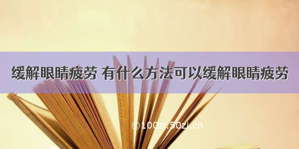 缓解眼睛疲劳 有什么方法可以缓解眼睛疲劳