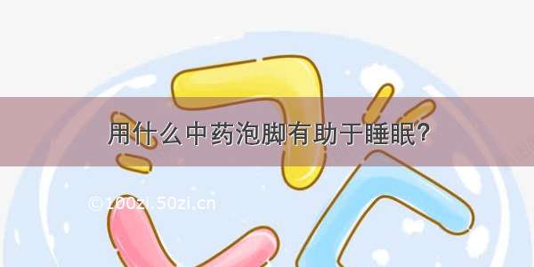 用什么中药泡脚有助于睡眠？