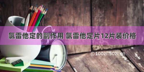 氯雷他定的副作用 氯雷他定片12片装价格