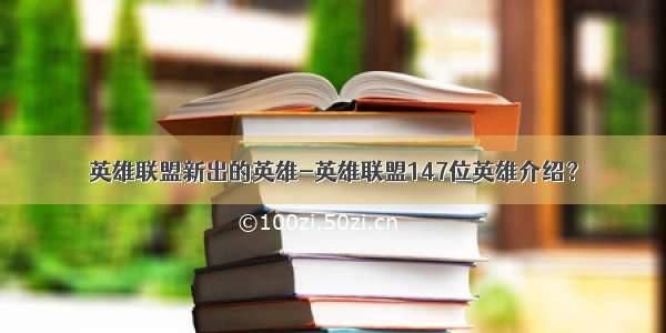 英雄联盟新出的英雄-英雄联盟147位英雄介绍？