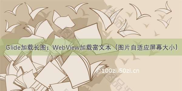 Glide加载长图；WebView加载富文本（图片自适应屏幕大小）