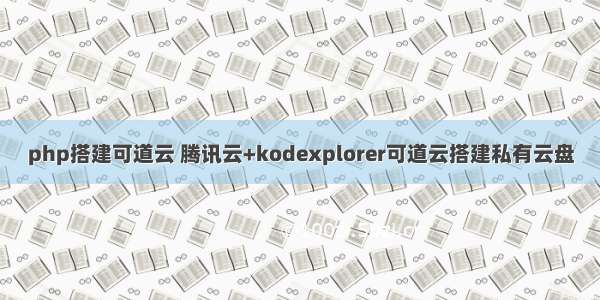 php搭建可道云 腾讯云+kodexplorer可道云搭建私有云盘