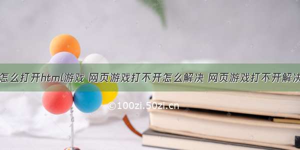 手机怎么打开html游戏 网页游戏打不开怎么解决 网页游戏打不开解决方法