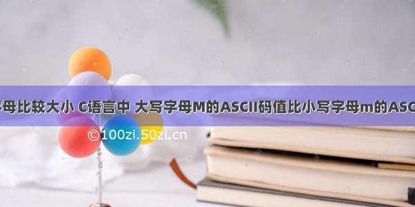 c语言ascii字母比较大小 C语言中 大写字母M的ASCII码值比小写字母m的ASCII码值大。...