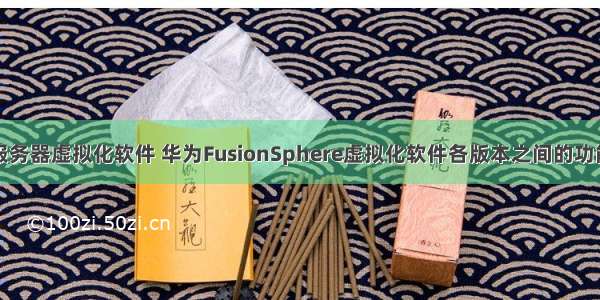 华为的服务器虚拟化软件 华为FusionSphere虚拟化软件各版本之间的功能和区别