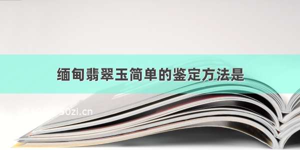 缅甸翡翠玉简单的鉴定方法是