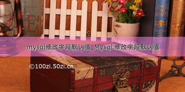 mysql修改字段默认值_Mysql 修改字段默认值