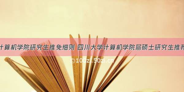 四川大学计算机学院研究生推免细则 四川大学计算机学院届硕士研究生推荐免试实施