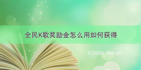 全民K歌奖励金怎么用如何获得