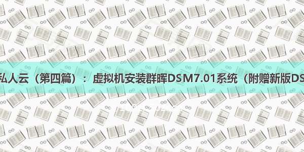 虚拟机体验NAS私人云（第四篇）：虚拟机安装群晖DSM7.01系统（附赠新版DS918+和DS3615