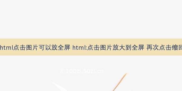 html点击图片可以放全屏 html:点击图片放大到全屏 再次点击缩回