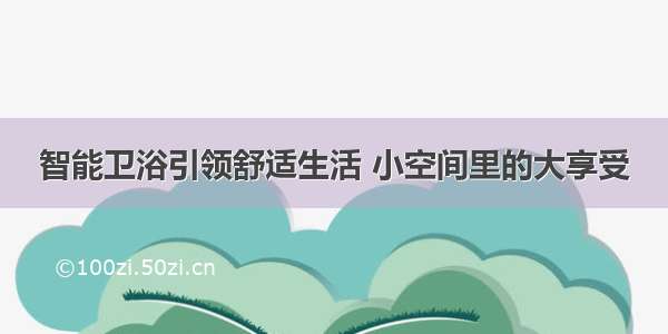 智能卫浴引领舒适生活 小空间里的大享受